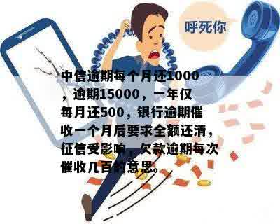 中信逾期每个月还1000，逾期15000，一年仅每月还500，银行逾期催收一个月后要求全额还清，征信受影响，欠款逾期每次催收几百的意思。