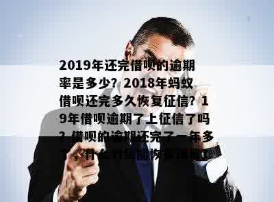 2019年还完借呗的逾期率是多少？2018年蚂蚁借呗还完多久恢复征信？19年借呗逾期了上征信了吗？借呗的逾期还完了一年多了，什么时候能恢复使用？