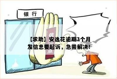 【求助】安逸花逾期3个月发信息要起诉，急需解决！