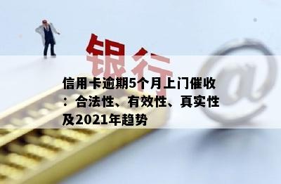 信用卡逾期5个月上门催收：合法性、有效性、真实性及2021年趋势