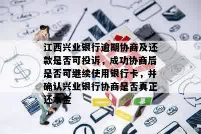 江西兴业银行逾期协商及还款是否可投诉，成功协商后是否可继续使用银行卡，并确认兴业银行协商是否真正还本金