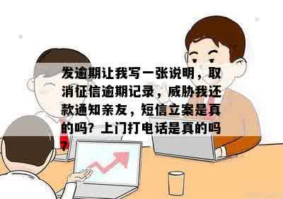 发逾期让我写一张说明，取消征信逾期记录，威胁我还款通知亲友，短信立案是真的吗？上门打电话是真的吗？