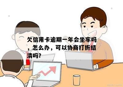 欠信用卡逾期一年会坐牢吗，怎么办，可以协商打折结清吗？