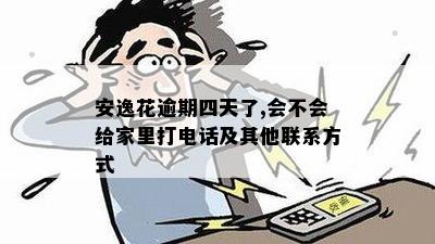 安逸花逾期四天了,会不会给家里打电话及其他联系方式