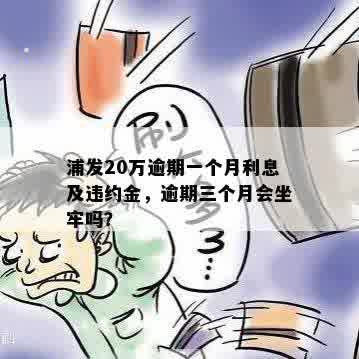 浦发20万逾期一个月利息及违约金，逾期三个月会坐牢吗？