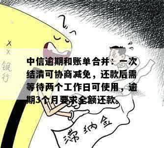 中信逾期和账单合并：一次结清可协商减免，还款后需等待两个工作日可使用，逾期3个月要求全额还款。