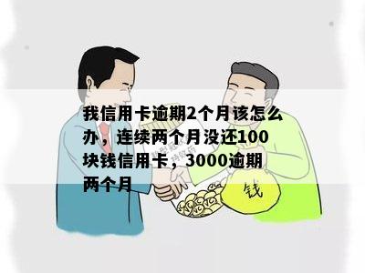 我信用卡逾期2个月该怎么办，连续两个月没还100块钱信用卡，3000逾期两个月