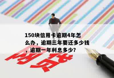 150块信用卡逾期4年怎么办，逾期三年要还多少钱，逾期一年利息多少？