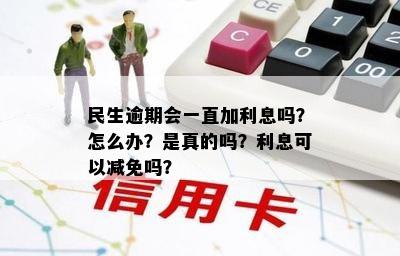 民生逾期会一直加利息吗？怎么办？是真的吗？利息可以减免吗？