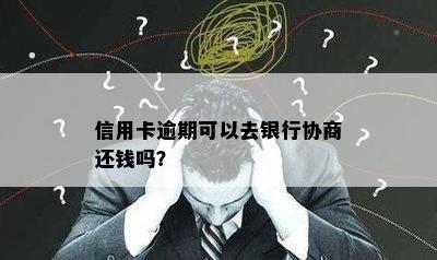 信用卡逾期可以去银行协商还钱吗？