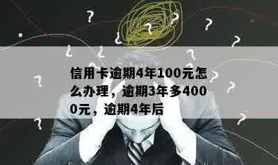 信用卡逾期4年100元怎么办理，逾期3年多4000元，逾期4年后