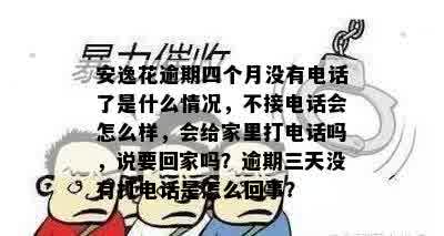 安逸花逾期四个月没有电话了是什么情况，不接电话会怎么样，会给家里打电话吗，说要回家吗？逾期三天没有打电话是怎么回事？