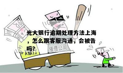 光大银行逾期处理方法上海，怎么跟客服沟通，会被告吗？