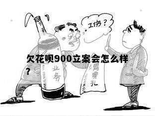 欠花呗900立案会怎么样？