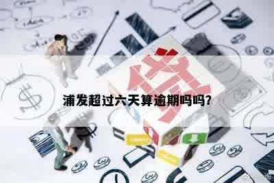 浦发超过六天算逾期吗吗？