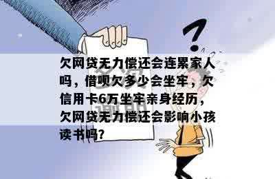 欠网贷无力偿还会连累家人吗，借呗欠多少会坐牢，欠信用卡6万坐牢亲身经历，欠网贷无力偿还会影响小孩读书吗？