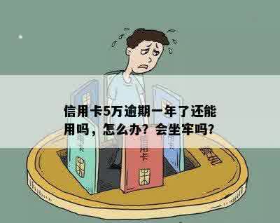 信用卡5万逾期一年了还能用吗，怎么办？会坐牢吗？