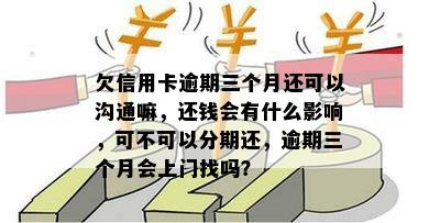 欠信用卡逾期三个月还可以沟通嘛，还钱会有什么影响，可不可以分期还，逾期三个月会上门找吗？