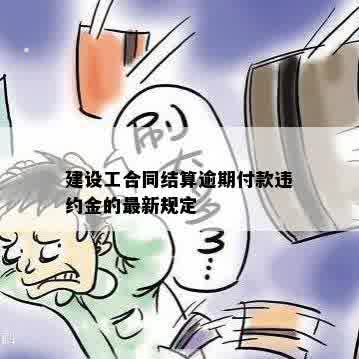 建设工合同结算逾期付款违约金的最新规定