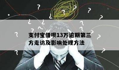 支付宝借呗13万逾期第三方走访及影响处理方法