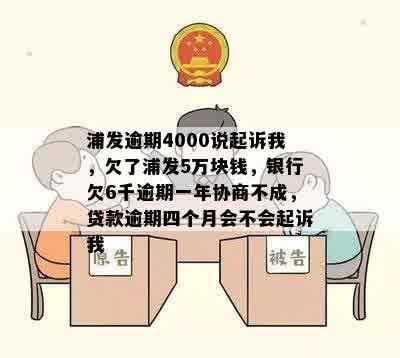 浦发逾期4000说起诉我，欠了浦发5万块钱，银行欠6千逾期一年协商不成，贷款逾期四个月会不会起诉我