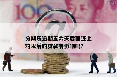 分期乐逾期五六天后面还上对以后的贷款有影响吗？