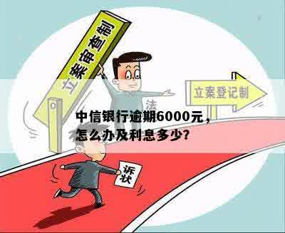 中信银行逾期6000元，怎么办及利息多少？