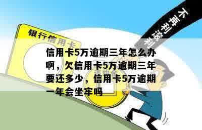 信用卡5万逾期三年怎么办啊，欠信用卡5万逾期三年要还多少，信用卡5万逾期一年会坐牢吗