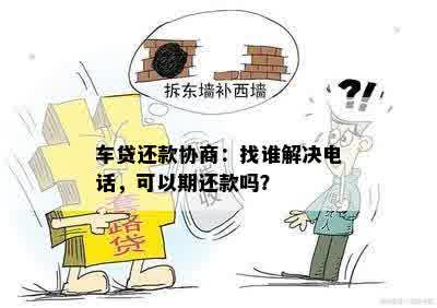 车贷还款协商：找谁解决电话，可以期还款吗？