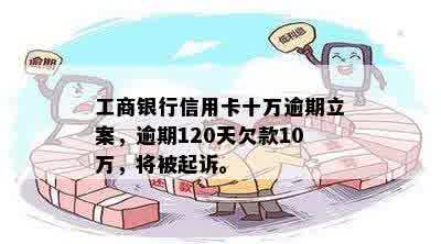 工商银行信用卡十万逾期立案，逾期120天欠款10万，将被起诉。