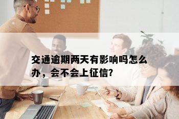 交通逾期两天有影响吗怎么办，会不会上征信？