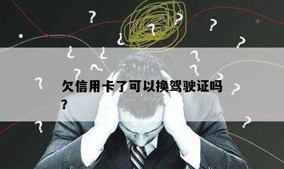 欠信用卡了可以换驾驶证吗？