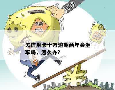 欠信用卡十万逾期两年会坐牢吗，怎么办？