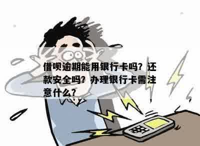 借呗逾期能用银行卡吗？还款安全吗？办理银行卡需注意什么？