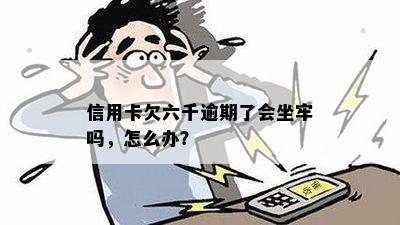 信用卡欠六千逾期了会坐牢吗，怎么办？