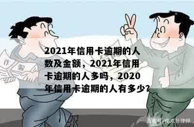 2021年信用卡逾期的人数及金额，2021年信用卡逾期的人多吗，2020年信用卡逾期的人有多少？