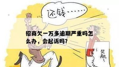 招商欠一万多逾期严重吗怎么办，会起诉吗？