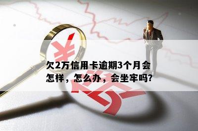 欠2万信用卡逾期3个月会怎样，怎么办，会坐牢吗？