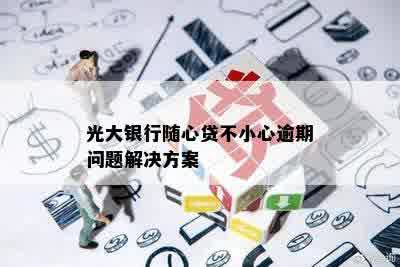 光大银行随心贷不小心逾期问题解决方案