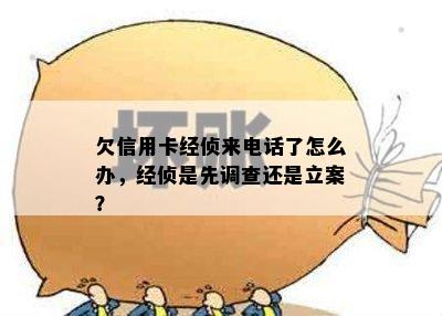 欠信用卡经侦来电话了怎么办，经侦是先调查还是立案？