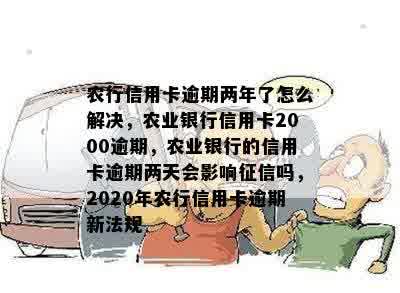 农行信用卡逾期两年了怎么解决，农业银行信用卡2000逾期，农业银行的信用卡逾期两天会影响征信吗，2020年农行信用卡逾期新法规