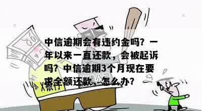 中信逾期会有违约金吗？一年以来一直还款，会被起诉吗？中信逾期3个月现在要求全额还款，怎么办？