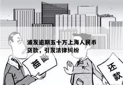 浦发逾期五十万上海人民币贷款，引发法律纠纷