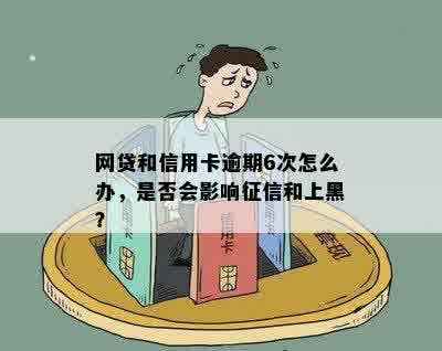 网贷和信用卡逾期6次怎么办，是否会影响征信和上黑？