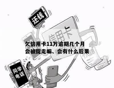 欠信用卡11万逾期几个月会被捉走嘛、会有什么后果