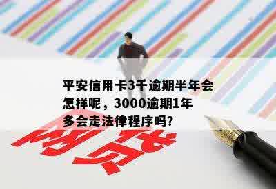 平安信用卡3千逾期半年会怎样呢，3000逾期1年多会走法律程序吗？