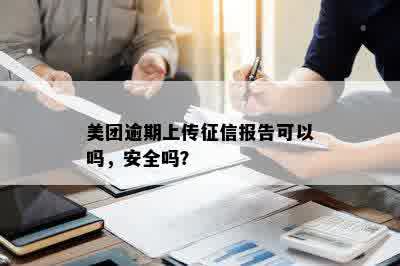 美团逾期上传征信报告可以吗，安全吗？