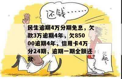 民生逾期4万分期免息，欠款3万逾期4年，欠85000逾期4年，信用卡4万分24期，逾期一期全额还款