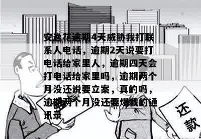 安逸花逾期4天威胁我打联系人电话，逾期2天说要打电话给家里人，逾期四天会打电话给家里吗，逾期两个月没还说要立案，真的吗，逾期两个月没还要爆我的通讯录