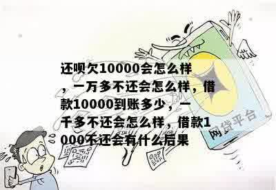 还呗欠10000会怎么样，一万多不还会怎么样，借款10000到账多少，一千多不还会怎么样，借款1000不还会有什么后果